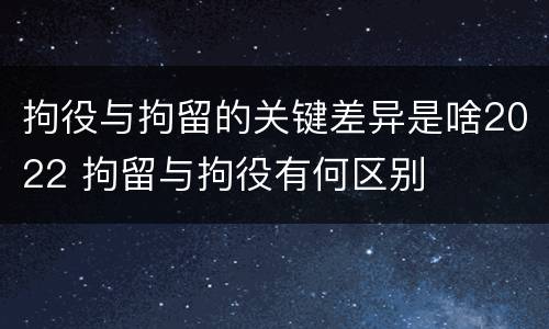 拘役与拘留的关键差异是啥2022 拘留与拘役有何区别
