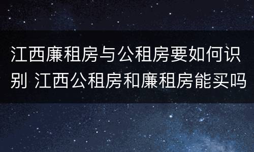 江西廉租房与公租房要如何识别 江西公租房和廉租房能买吗