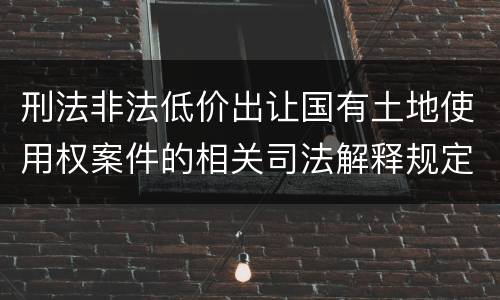 刑法非法低价出让国有土地使用权案件的相关司法解释规定具体是什么内容