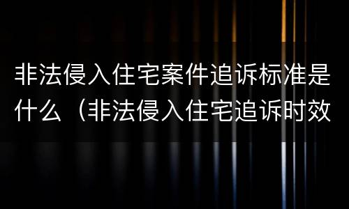 非法侵入住宅案件追诉标准是什么（非法侵入住宅追诉时效）