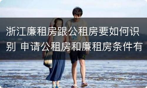 浙江廉租房跟公租房要如何识别 申请公租房和廉租房条件有什么区别吗