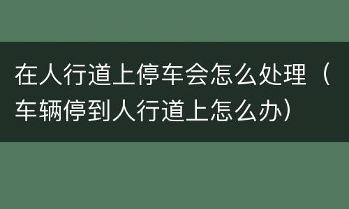 在人行道上停车会怎么处理（车辆停到人行道上怎么办）