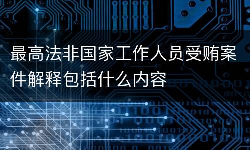 最高法非国家工作人员受贿案件解释包括什么内容