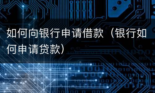 如何向银行申请借款（银行如何申请贷款）