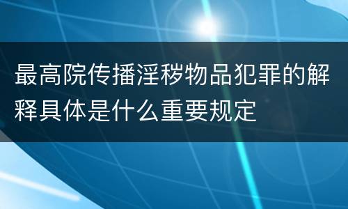 最高院传播淫秽物品犯罪的解释具体是什么重要规定