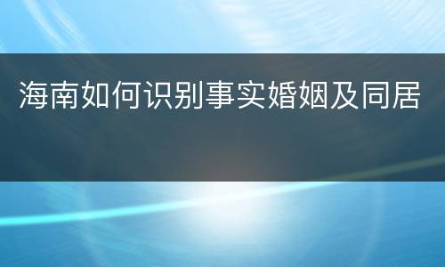 海南如何识别事实婚姻及同居