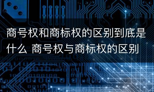 商号权和商标权的区别到底是什么 商号权与商标权的区别