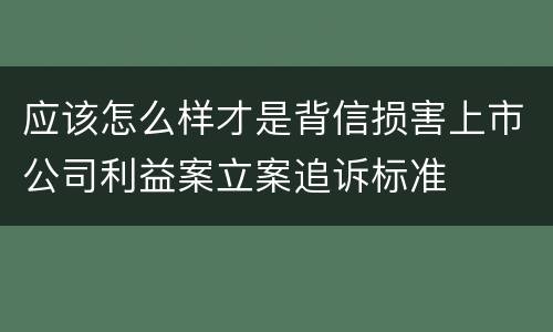应该怎么样才是背信损害上市公司利益案立案追诉标准