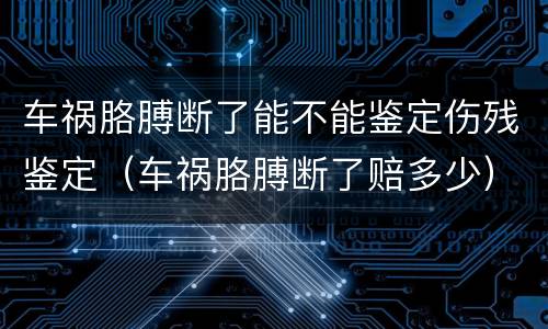 车祸胳膊断了能不能鉴定伤残鉴定（车祸胳膊断了赔多少）