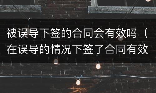 被误导下签的合同会有效吗（在误导的情况下签了合同有效吗）