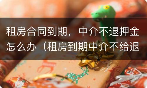 租房合同到期，中介不退押金怎么办（租房到期中介不给退押金怎么办）