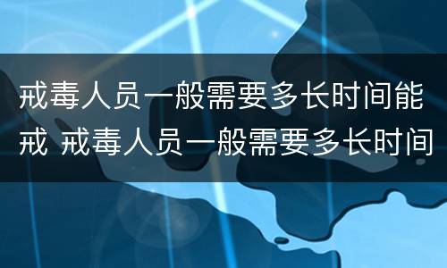 戒毒人员一般需要多长时间能戒 戒毒人员一般需要多长时间能戒掉