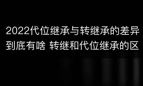 2022代位继承与转继承的差异到底有啥 转继和代位继承的区别