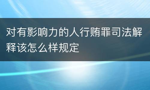 对有影响力的人行贿罪司法解释该怎么样规定
