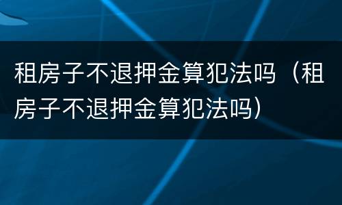 租房子不退押金算犯法吗（租房子不退押金算犯法吗）