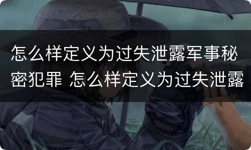 怎么样定义为过失泄露军事秘密犯罪 怎么样定义为过失泄露军事秘密犯罪