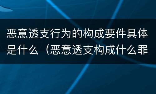 恶意透支行为的构成要件具体是什么（恶意透支构成什么罪）