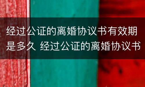 经过公证的离婚协议书有效期是多久 经过公证的离婚协议书有法律效力吗