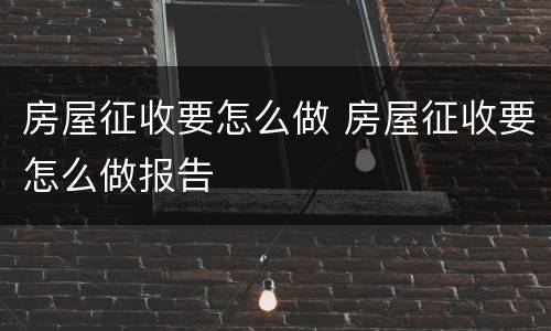 房屋征收要怎么做 房屋征收要怎么做报告