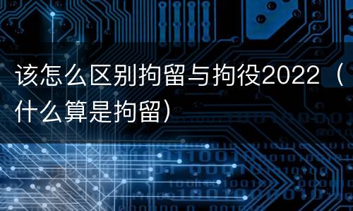 该怎么区别拘留与拘役2022（什么算是拘留）