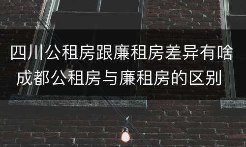 四川公租房跟廉租房差异有啥 成都公租房与廉租房的区别