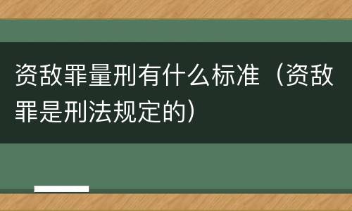 资敌罪量刑有什么标准（资敌罪是刑法规定的）