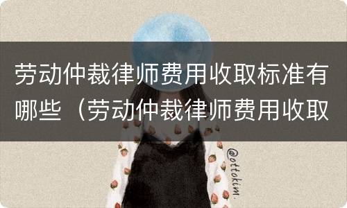 劳动仲裁律师费用收取标准有哪些（劳动仲裁律师费用收取标准有哪些规定）
