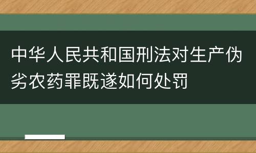 中华人民共和国刑法对生产伪劣农药罪既遂如何处罚