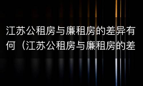 江苏公租房与廉租房的差异有何（江苏公租房与廉租房的差异有何意义）