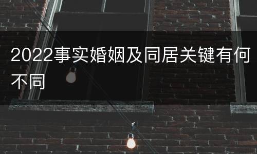 2022事实婚姻及同居关键有何不同