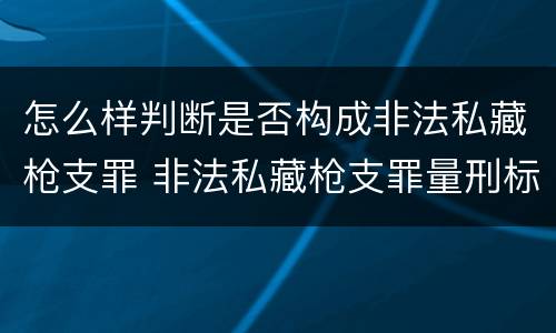 怎么样判断是否构成非法私藏枪支罪 非法私藏枪支罪量刑标准
