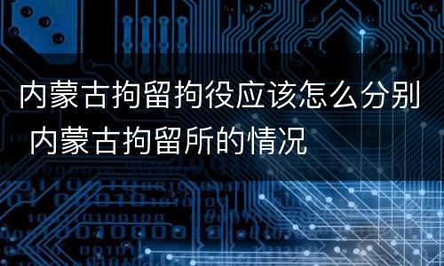 内蒙古拘留拘役应该怎么分别 内蒙古拘留所的情况