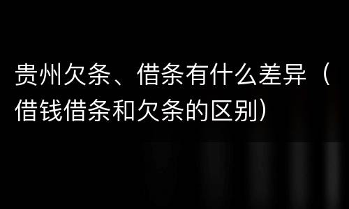 贵州欠条、借条有什么差异（借钱借条和欠条的区别）