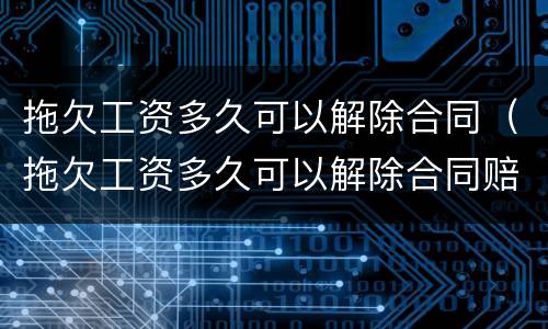 拖欠工资多久可以解除合同（拖欠工资多久可以解除合同赔偿）