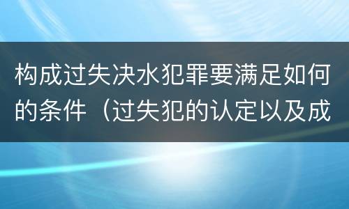 构成过失决水犯罪要满足如何的条件（过失犯的认定以及成立标准）