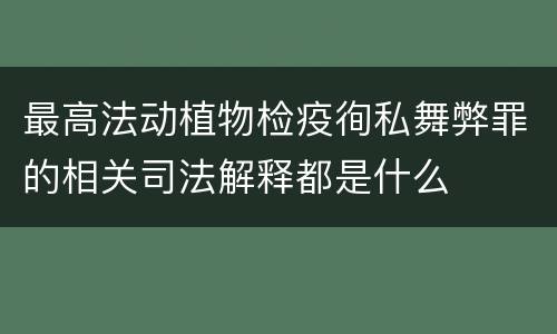 最高法动植物检疫徇私舞弊罪的相关司法解释都是什么