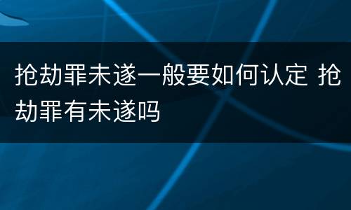 抢劫罪未遂一般要如何认定 抢劫罪有未遂吗