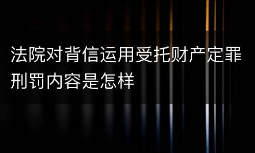 法院对背信运用受托财产定罪刑罚内容是怎样