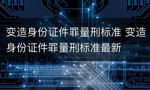 变造身份证件罪量刑标准 变造身份证件罪量刑标准最新