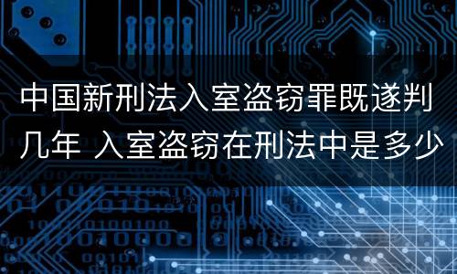 中国新刑法入室盗窃罪既遂判几年 入室盗窃在刑法中是多少条