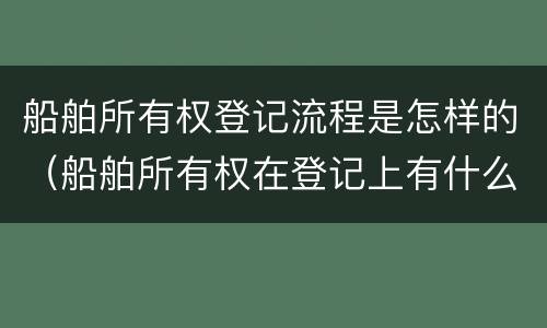 船舶所有权登记流程是怎样的（船舶所有权在登记上有什么特点）