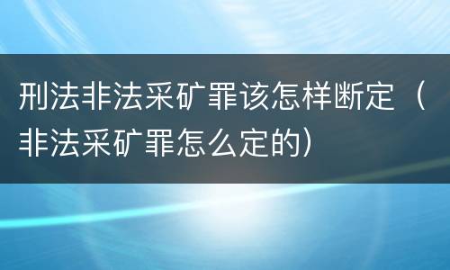 刑法非法采矿罪该怎样断定（非法采矿罪怎么定的）