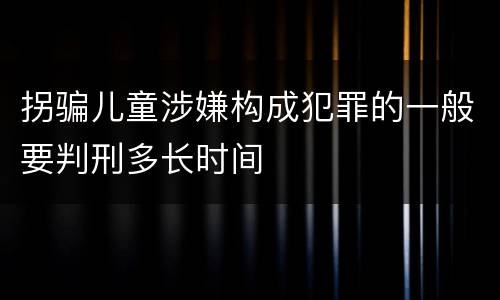 拐骗儿童涉嫌构成犯罪的一般要判刑多长时间