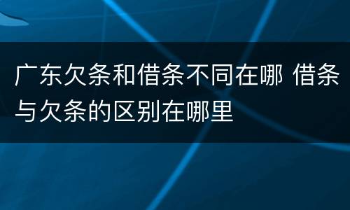 广东欠条和借条不同在哪 借条与欠条的区别在哪里