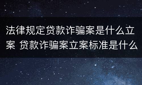 法律规定贷款诈骗案是什么立案 贷款诈骗案立案标准是什么