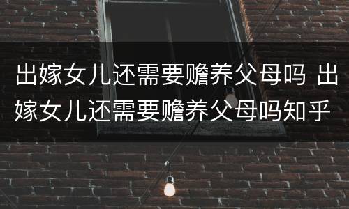 出嫁女儿还需要赡养父母吗 出嫁女儿还需要赡养父母吗知乎