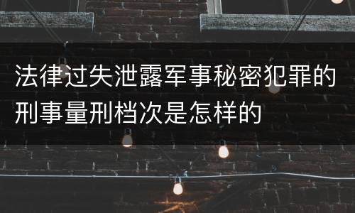 法律过失泄露军事秘密犯罪的刑事量刑档次是怎样的