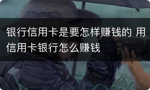 银行信用卡是要怎样赚钱的 用信用卡银行怎么赚钱