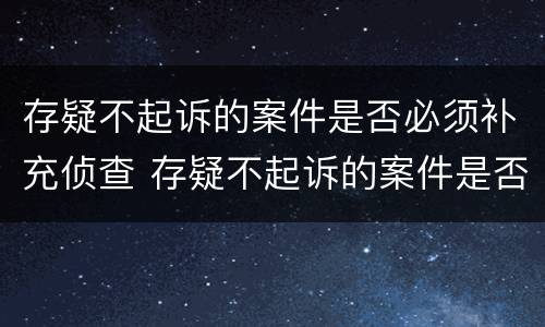 存疑不起诉的案件是否必须补充侦查 存疑不起诉的案件是否必须补充侦查证据