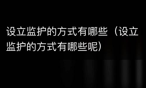 设立监护的方式有哪些（设立监护的方式有哪些呢）